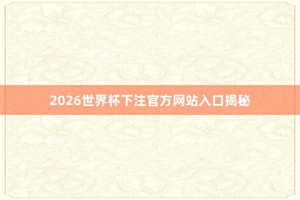 2026世界杯下注官方网站入口揭秘