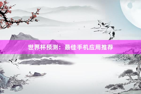 世界杯预测:最佳手机应用推荐